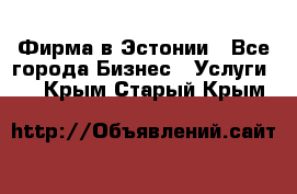 Фирма в Эстонии - Все города Бизнес » Услуги   . Крым,Старый Крым